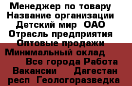 Менеджер по товару › Название организации ­ Детский мир, ОАО › Отрасль предприятия ­ Оптовые продажи › Минимальный оклад ­ 25 000 - Все города Работа » Вакансии   . Дагестан респ.,Геологоразведка п.